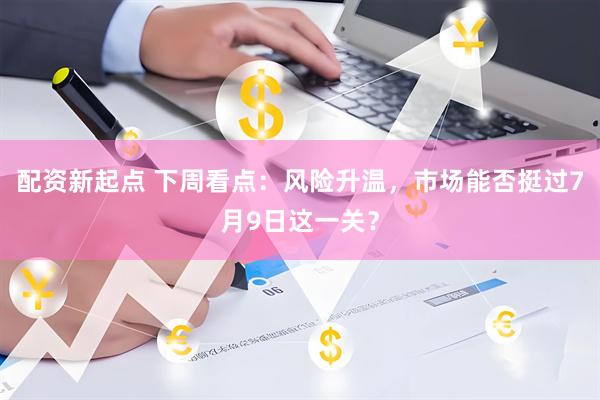 配资新起点 下周看点：风险升温，市场能否挺过7月9日这一关？