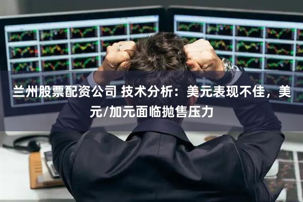 兰州股票配资公司 技术分析：美元表现不佳，美元/加元面临抛售压力