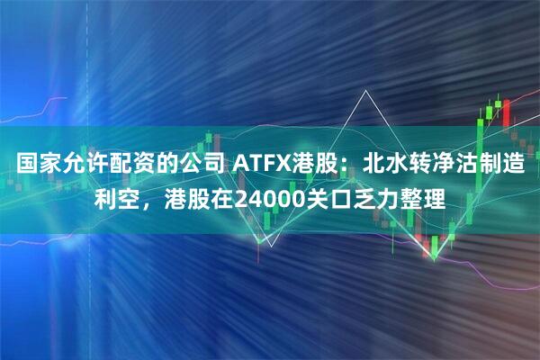 国家允许配资的公司 ATFX港股：北水转净沽制造利空，港股在24000关口乏力整理