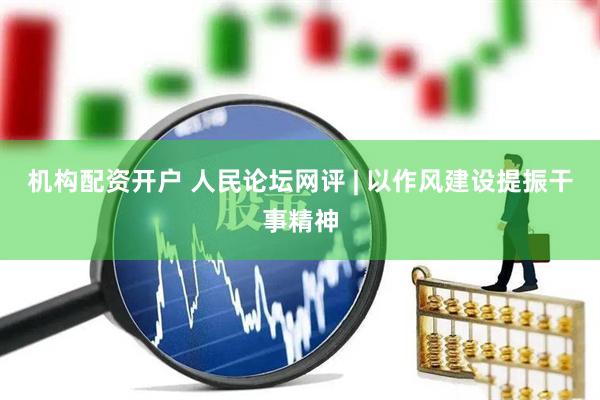 机构配资开户 人民论坛网评 | 以作风建设提振干事精神