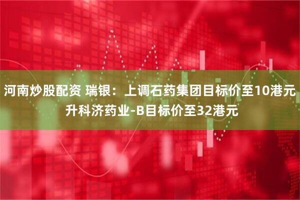 河南炒股配资 瑞银：上调石药集团目标价至10港元 升科济药业-B目标价至32港元
