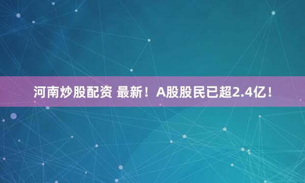 河南炒股配资 最新！A股股民已超2.4亿！