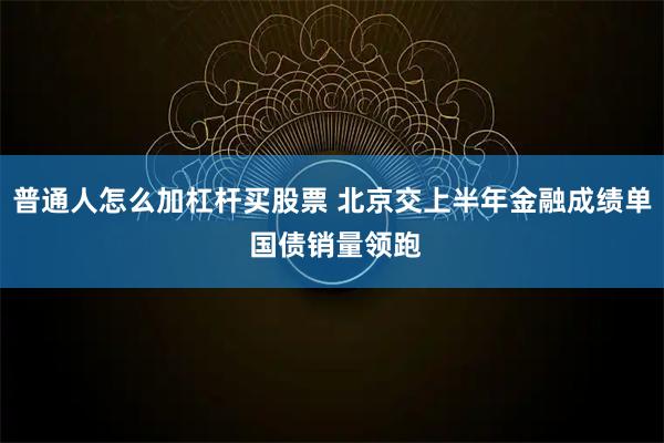 普通人怎么加杠杆买股票 北京交上半年金融成绩单 国债销量领跑