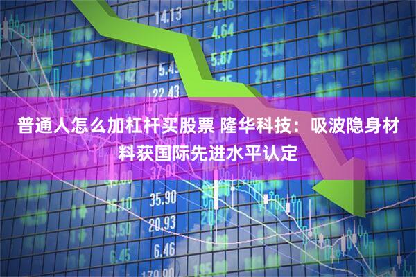 普通人怎么加杠杆买股票 隆华科技：吸波隐身材料获国际先进水平认定