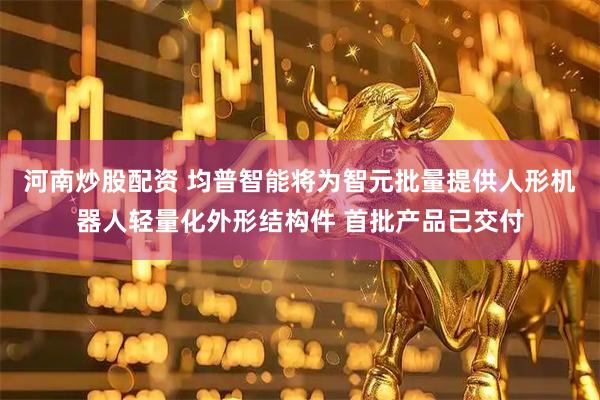 河南炒股配资 均普智能将为智元批量提供人形机器人轻量化外形结构件 首批产品已交付