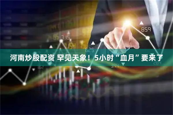 河南炒股配资 罕见天象！5小时“血月”要来了