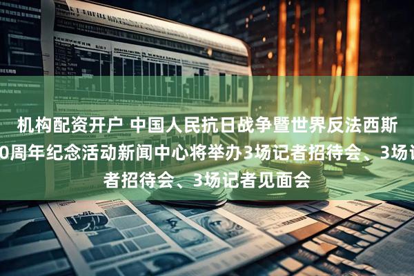 机构配资开户 中国人民抗日战争暨世界反法西斯战争胜利80周年纪念活动新闻中心将举办3场记者招待会、3场记者见面会