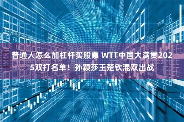 普通人怎么加杠杆买股票 WTT中国大满贯2025双打名单！孙颖莎王楚钦混双出战