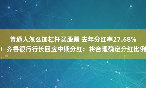 普通人怎么加杠杆买股票 去年分红率27.68%！齐鲁银行行长回应中期分红：将合理确定分红比例