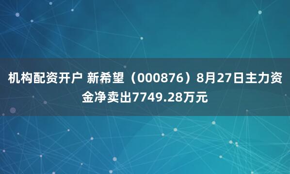 机构配资开户 新希望（000876）8月27日主力资金净卖出7749.28万元