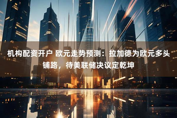 机构配资开户 欧元走势预测：拉加德为欧元多头铺路，待美联储决议定乾坤