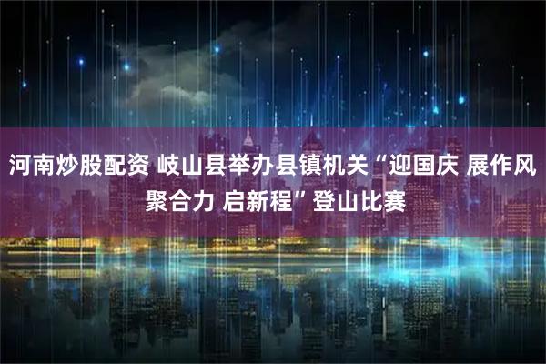 河南炒股配资 岐山县举办县镇机关“迎国庆 展作风 聚合力 启新程”登山比赛