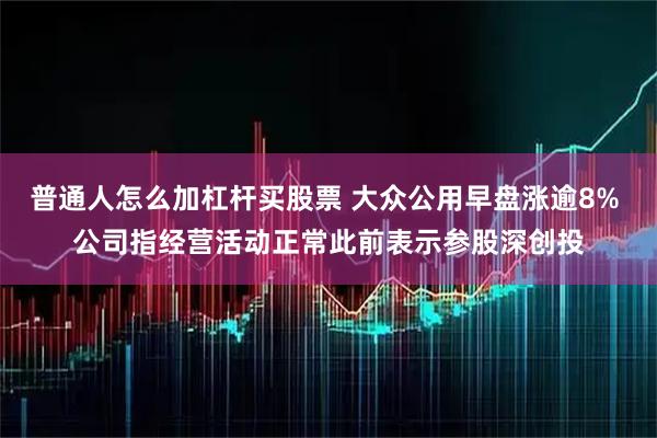普通人怎么加杠杆买股票 大众公用早盘涨逾8% 公司指经营活动正常此前表示参股深创投