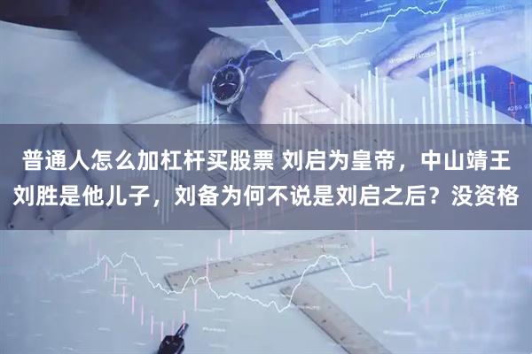 普通人怎么加杠杆买股票 刘启为皇帝，中山靖王刘胜是他儿子，刘备为何不说是刘启之后？没资格