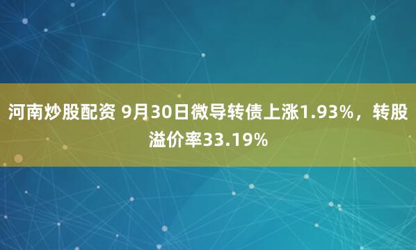 河南炒股配资 9月30日微导转债上涨1.93%，转股溢价率33.19%