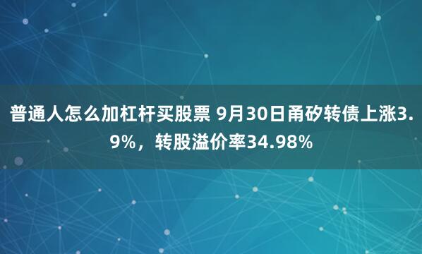 普通人怎么加杠杆买股票 9月30日甬矽转债上涨3.9%，转股溢价率34.98%