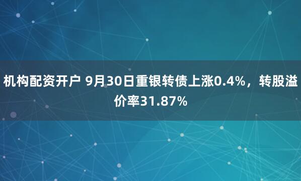 机构配资开户 9月30日重银转债上涨0.4%，转股溢价率31.87%
