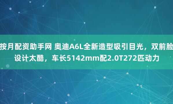 按月配资助手网 奥迪A6L全新造型吸引目光，双前脸设计太酷，车长5142mm配2.0T272匹动力
