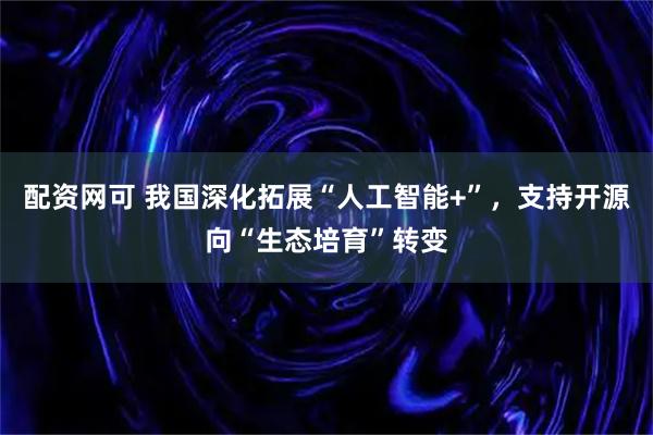 配资网可 我国深化拓展“人工智能+”，支持开源向“生态培育”转变