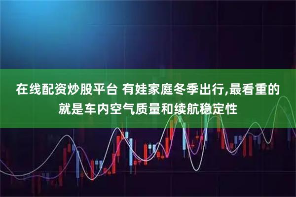 在线配资炒股平台 有娃家庭冬季出行,最看重的就是车内空气质量和续航稳定性