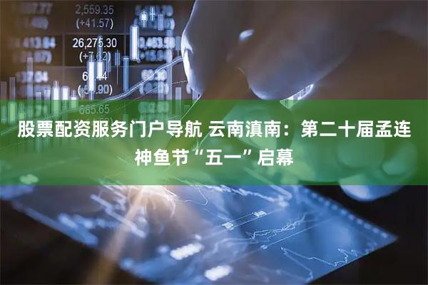 股票配资服务门户导航 云南滇南：第二十届孟连神鱼节“五一”启幕