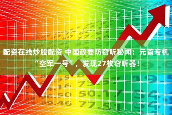 配资在线炒股配资 中国政要防窃听秘闻：元首专机“空军一号”，发现27枚窃听器！