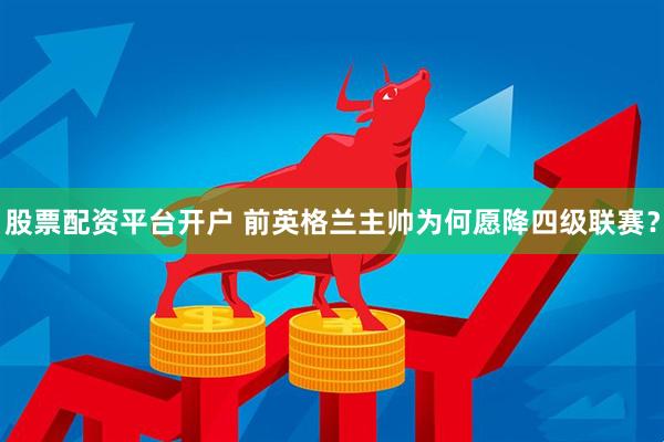 股票配资平台开户 前英格兰主帅为何愿降四级联赛？