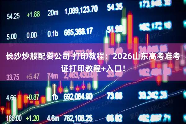 长沙炒股配资公司 打印教程：2026山东高考准考证打印教程+入口！