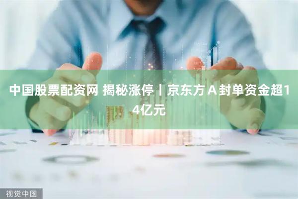 中国股票配资网 揭秘涨停丨京东方Ａ封单资金超14亿元