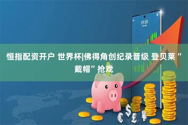 恒指配资开户 世界杯|佛得角创纪录晋级 登贝莱“戴帽”抢戏
