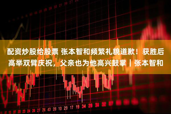 配资炒股给股票 张本智和频繁礼貌道歉！获胜后高举双臂庆祝，父亲也为他高兴鼓掌｜张本智和